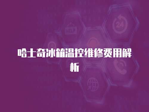 哈士奇冰箱溫控維修費(fèi)用解析