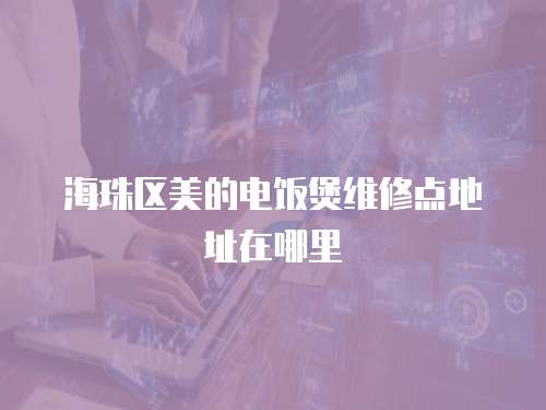 海珠區美的電飯煲維修點地址在哪里