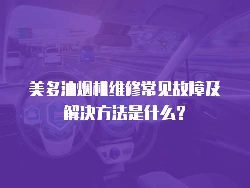 美多油煙機(jī)維修常見(jiàn)故障及解決方法是什么？
