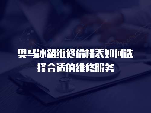 奧馬冰箱維修價格表如何選擇合適的維修服務