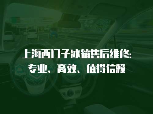 上海西門子冰箱售后維修：專業、高效、值得信賴