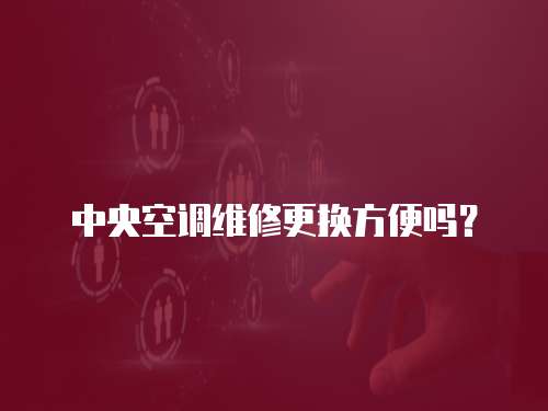 中央空調維修更換方便嗎？