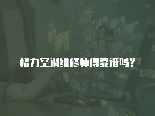 格力空調維修師傅靠譜嗎？