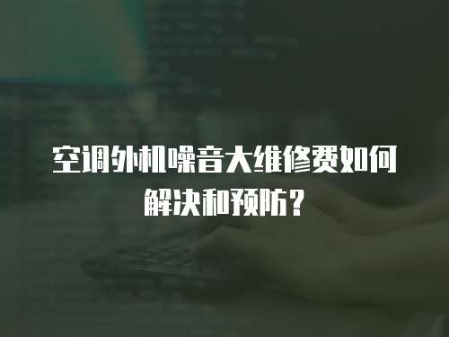 空調(diào)外機(jī)噪音大維修費如何解決和預(yù)防？