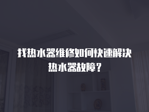 找熱水器維修如何快速解決熱水器故障？