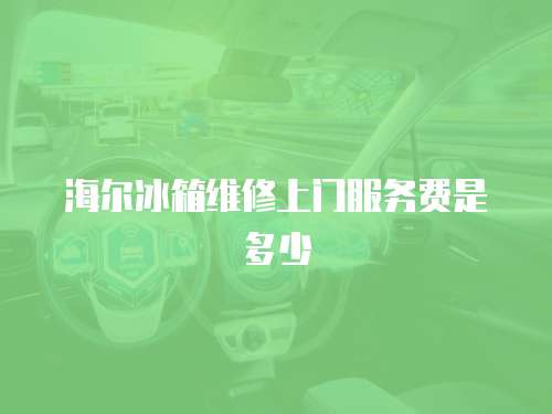 海爾冰箱維修上門服務(wù)費是多少