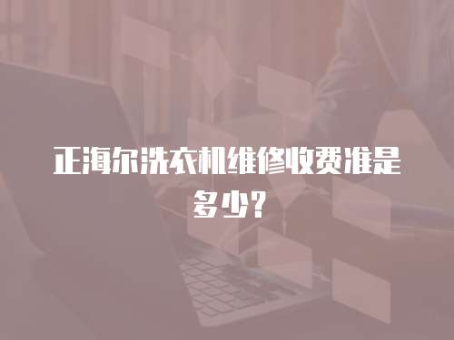 正海爾洗衣機(jī)維修收費(fèi)準(zhǔn)是多少？
