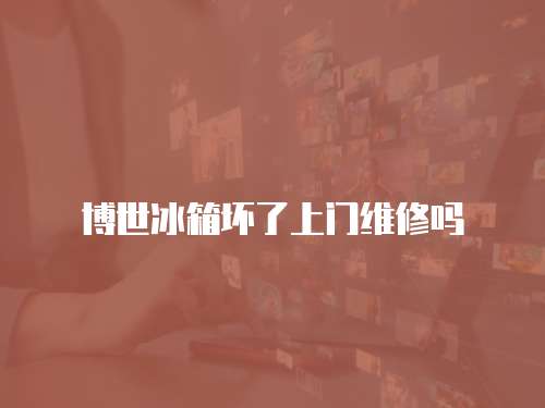 博世冰箱壞了上門維修嗎