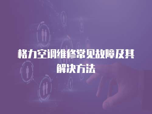 格力空調維修常見故障及其解決方法