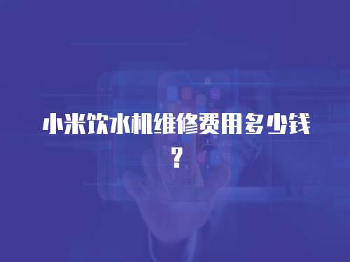 小米飲水機維修費用多少錢？