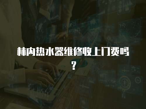 林內(nèi)熱水器維修收上門費嗎？