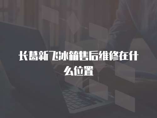 長(zhǎng)葛新飛冰箱售后維修在什么位置