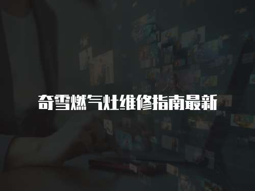 奇雪燃氣灶維修指南最新
