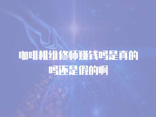咖啡機(jī)維修師賺錢(qián)嗎是真的嗎還是假的啊