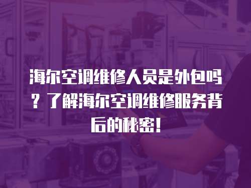 海爾空調維修人員是外包嗎？了解海爾空調維修服務背后的秘密！