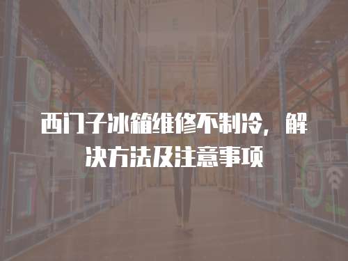 西門子冰箱維修不制冷，解決方法及注意事項(xiàng)