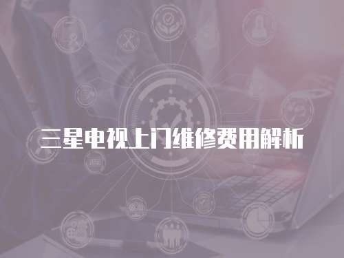 三星電視上門維修費用解析