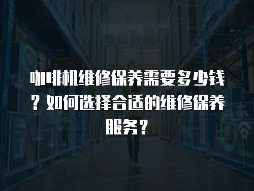 咖啡機維修保養(yǎng)需要多少錢？如何選擇合適的維修保養(yǎng)服務(wù)？