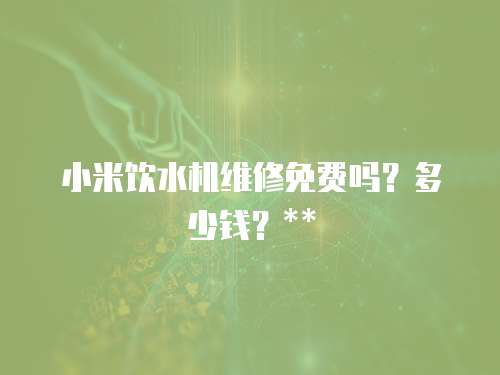 小米飲水機維修免費嗎？多少錢？**