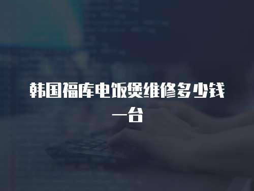 韓國(guó)福庫(kù)電飯煲維修多少錢(qián)一臺(tái)