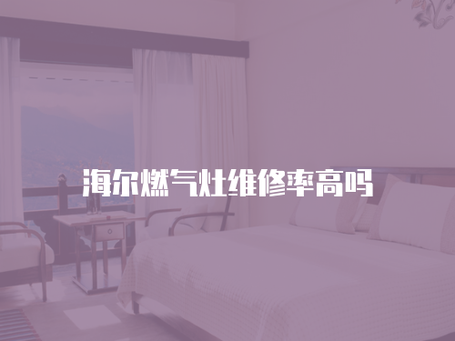 海爾燃?xì)庠罹S修率高嗎
