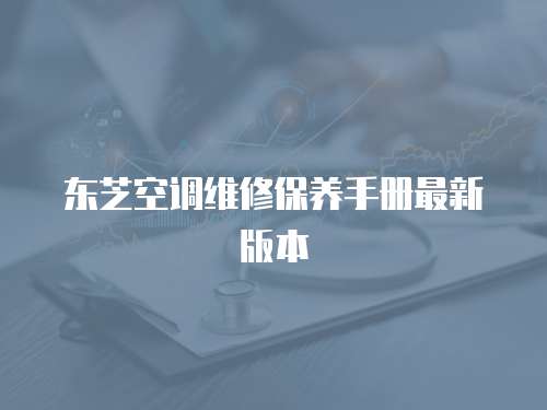東芝空調(diào)維修保養(yǎng)手冊最新版本