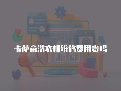 卡薩帝洗衣機(jī)維修費(fèi)用貴嗎
