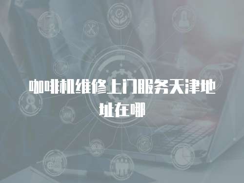 咖啡機(jī)維修上門服務(wù)天津地址在哪
