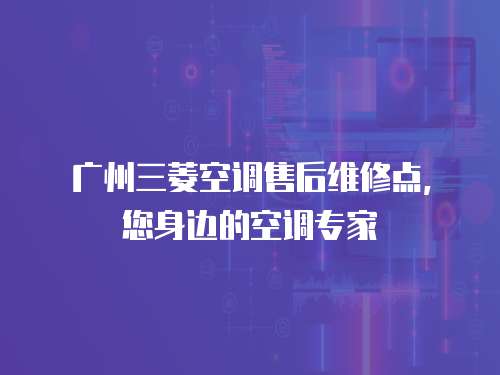 廣州三菱空調(diào)售后維修點，您身邊的空調(diào)專家