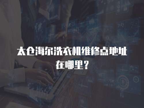 太倉海爾洗衣機維修點地址在哪里？