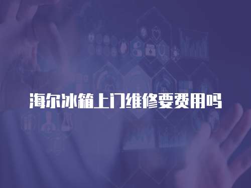 海爾冰箱上門維修要費(fèi)用嗎