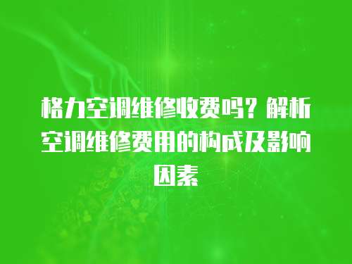 格力空調(diào)維修收費(fèi)嗎？解析空調(diào)維修費(fèi)用的構(gòu)成及影響因素