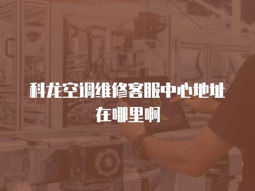 科龍空調維修客服中心地址在哪里啊