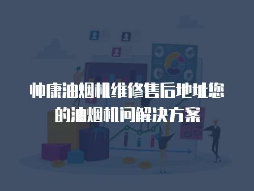 帥康油煙機(jī)維修售后地址您的油煙機(jī)問解決方案