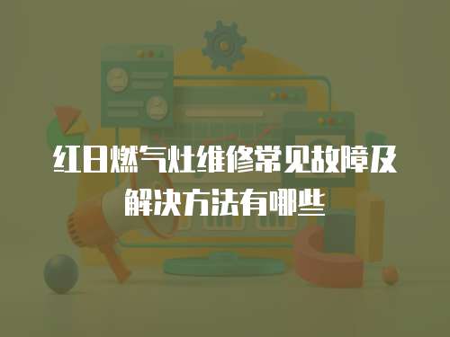 紅日燃氣灶維修常見故障及解決方法有哪些