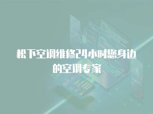 松下空調維修24小時您身邊的空調專家