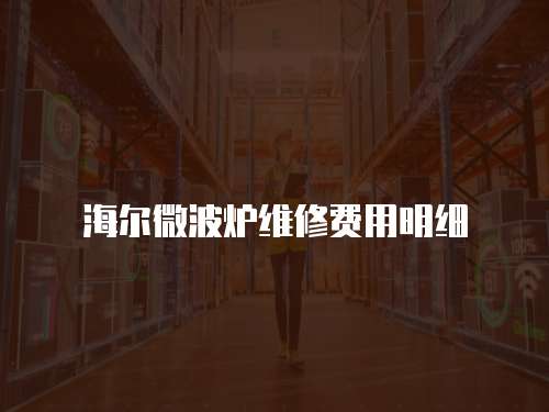 海爾微波爐維修費用明細(xì)
