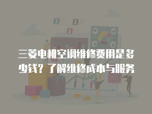 三菱電機空調維修費用是多少錢？了解維修成本與服務