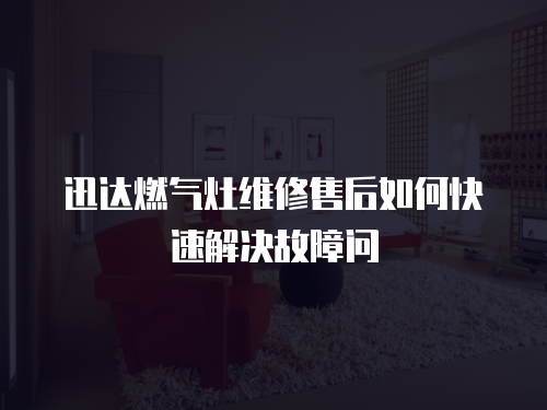 迅達(dá)燃?xì)庠罹S修售后如何快速解決故障問