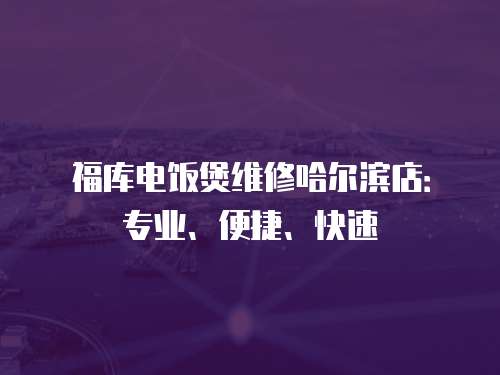 福庫(kù)電飯煲維修哈爾濱店：專業(yè)、便捷、快速