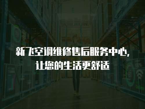 新飛空調維修售后服務中心，讓您的生活更舒適