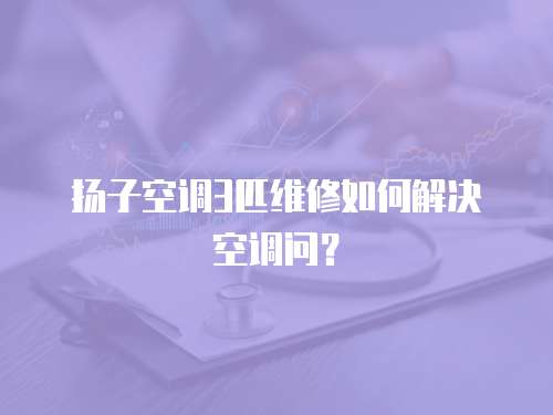 揚子空調3匹維修如何解決空調問？