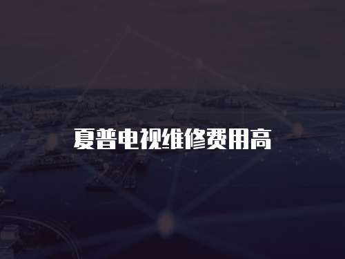 夏普電視維修費用高