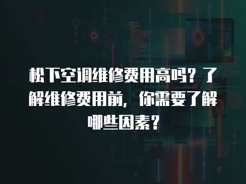 松下空調維修費用高嗎？了解維修費用前，你需要了解哪些因素？