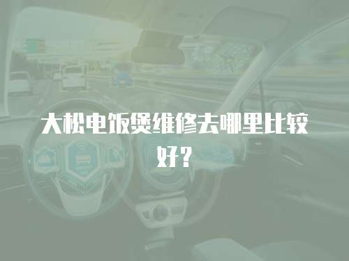 大松電飯煲維修去哪里比較好？