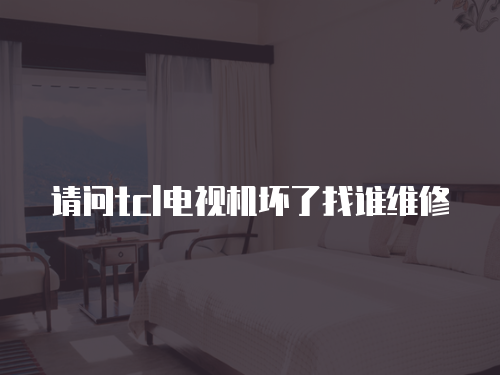 請問tcl電視機壞了找誰維修
