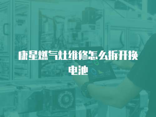 康星燃?xì)庠罹S修怎么拆開(kāi)換電池