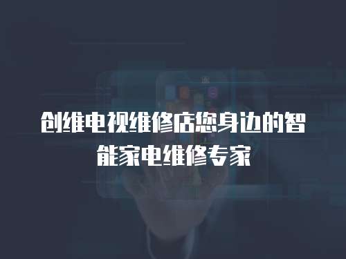 創維電視維修店您身邊的智能家電維修專家