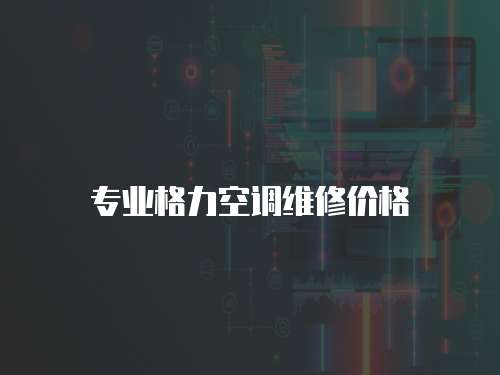 專業(yè)格力空調(diào)維修價格