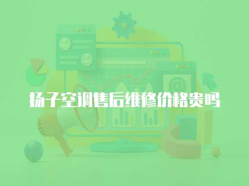 揚子空調(diào)售后維修價格貴嗎